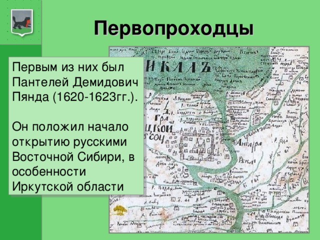 Первопроходцы Первым из них был Пантелей Демидович Пянда (1620-1623гг.).  Он положил начало открытию русскими Восточной Сибири, в особенности Иркутской области