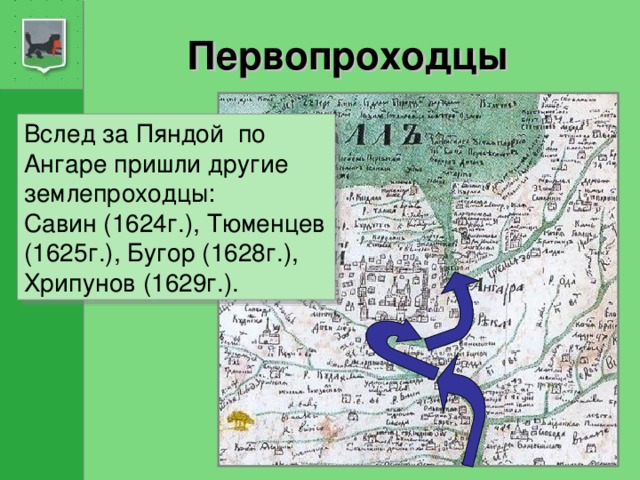 Первопроходцы Вслед за Пяндой по Ангаре пришли другие землепроходцы: Савин (1624г.), Тюменцев (1625г.), Бугор (1628г.),  Хрипунов (1629г.).