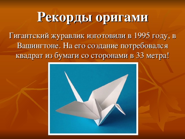 Рекорды оригами Гигантский журавлик изготовили в 1995 году, в Вашингтоне. На его создание потребовался квадрат из бумаги со сторонами в 33 метра!