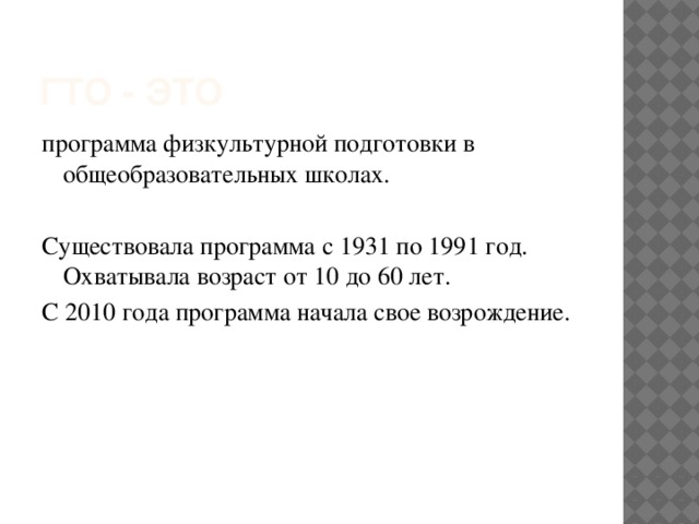 ГТО - это программа физкультурной подготовки в общеобразовательных школах. Существовала программа с 1931 по 1991 год. Охватывала возраст от 10 до 60 лет. С 2010 года программа начала свое возрождение.