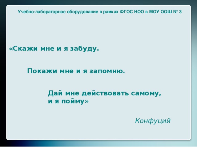 Учебно-лабораторное оборудование в рамках ФГОС НОО в МОУ ООШ № 3 «Скажи мне и я забуду.   Покажи мне и я запомню.   Дай мне действовать самому,  и я пойму»    Конфуций