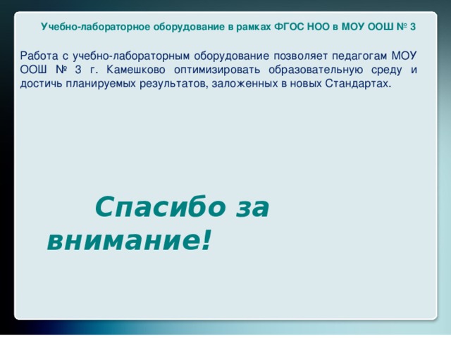 Учебно-лабораторное оборудование в рамках ФГОС НОО в МОУ ООШ № 3 Работа с учебно-лабораторным оборудование позволяет педагогам МОУ ООШ № 3 г. Камешково оптимизировать образовательную среду и достичь планируемых результатов, заложенных в новых Стандартах.    Спасибо за внимание!