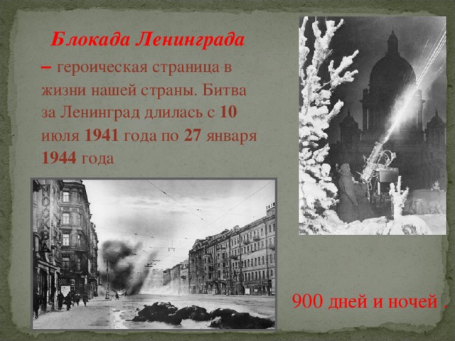 Блокада Ленинграда – героическая страница в жизни нашей страны. Битва за Ленинград длилась с 10 июля 1941 года по 27 января 1944 года  900 дней и ночей .