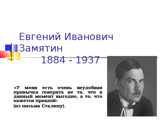 Евгений Иванович Замятин  1884 - 1937 « У меня есть очень неудобная привычка говорить не то, что в данный момент выгодно, а то, что кажется правдой» (из письма Сталину).