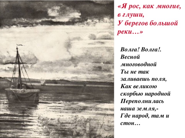 «Я рос, как многие, в глуши, У берегов большой реки…»  Волга! Волга!. Весной многоводной Ты не так заливаешь поля, Как великою скорбью народной Переполнилась наша земля,- Где народ, там и стон…