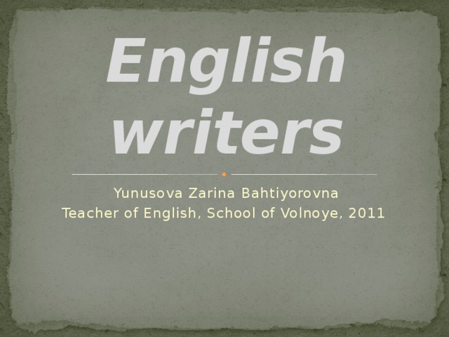 English  writers Yunusova Zarina Bahtiyorovna Teacher of English, School of Volnoye, 2011