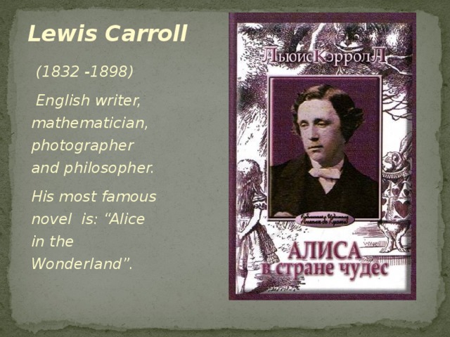 Lewis Carroll   (1832 -1898)  English writer, mathematician, photographer and philosopher. His most famous novel is: “Alice in the Wonderland”. .