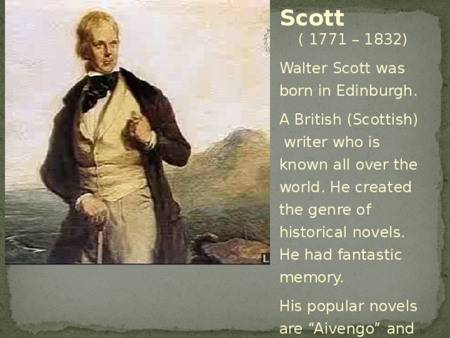 Walter Scott  ( 1771 – 1832) Walter Scott was born in Edinburgh. A British (Scottish) writer who is known all over the world. He created the genre of historical novels. He had fantastic memory. His popular novels are “Aivengo” and ”Qventin Dorvar”.