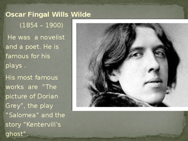 Oscar Fingal Wills Wilde  (1854 – 1900)  He was a novelist and a poet. He is famous for his plays . His most famous works are “The picture of Dorian Grey”, the play “Salomea” and the story “Kentervill’s ghost”.