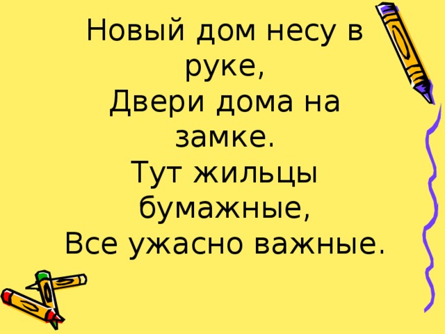 Новый дом несу в руке,  Двери дома на замке.  Тут жильцы бумажные,  Все ужасно важные.