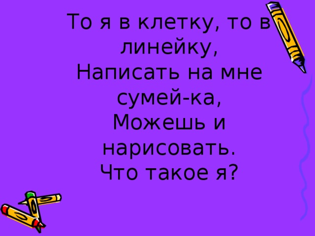 То я в клетку, то в линейку,  Написать на мне сумей-ка,  Можешь и нарисовать.  Что такое я?