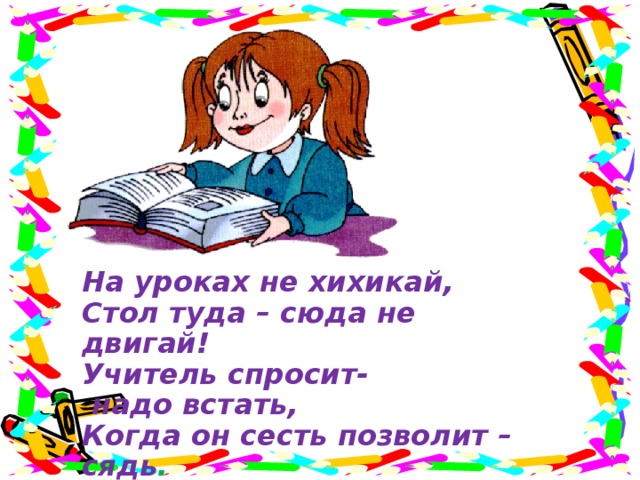 На уроках не хихикай, Стол туда – сюда не двигай! Учитель спросит-  надо встать, Когда он сесть позволит –сядь .