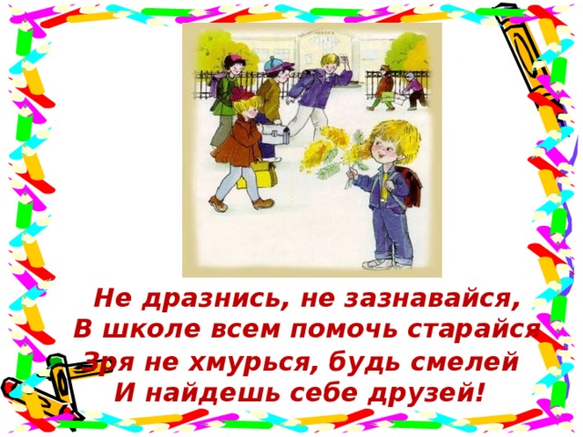 Не дразнись, не зазнавайся,  В школе всем помочь старайся Зря не хмурься, будь смелей И найдешь себе друзей!