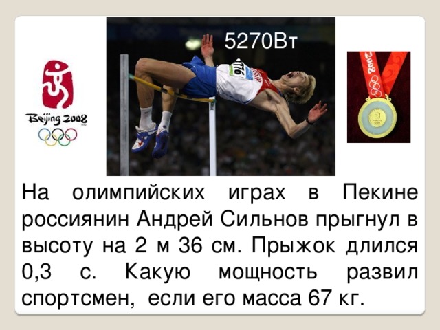 5270Вт На олимпийских играх в Пекине россиянин Андрей Сильнов прыгнул в высоту на 2 м 36 см. Прыжок длился 0,3 с. Какую мощность развил спортсмен, если его масса 67 кг.