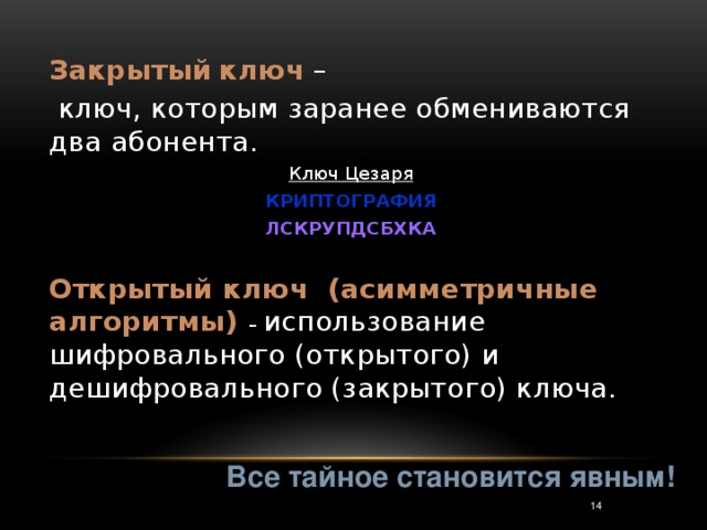 Закрытый  ключ –  ключ, которым заранее обмениваются два абонента. Ключ Цезаря КРИПТОГРАФИЯ ЛСКРУПДСБХКА  Открытый ключ (асимметричные алгоритмы) – использование шифровального (открытого) и дешифровального (закрытого) ключа. Все тайное становится явным! 3