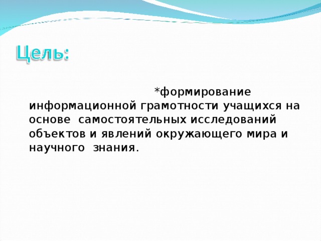 *формирование информационной грамотности учащихся на основе  самостоятельных исследований объектов и явлений окружающего мира и научного знания.