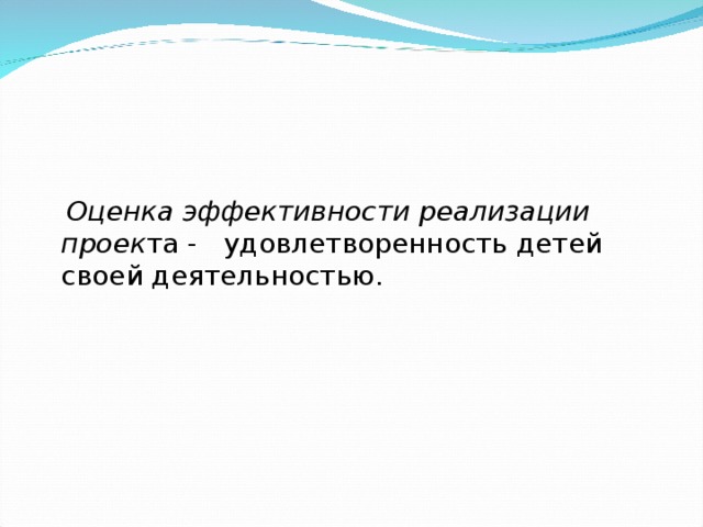    Оценка эффективности реализации проек та - удовлетворенность детей своей деятельностью.  