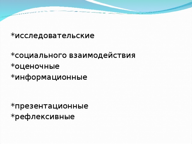 *исследовательские *социального взаимодействия *оценочные *информационные *презентационные *рефлексивные