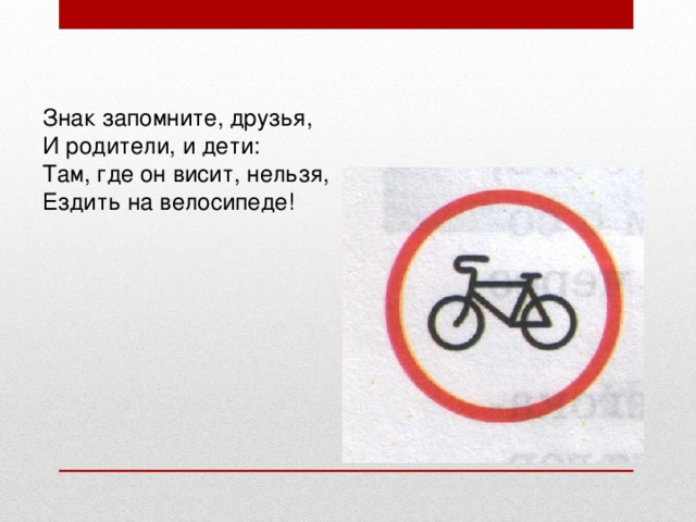 Знак запомните, друзья,  И родители, и дети:  Там, где он висит, нельзя,  Ездить на велосипеде!