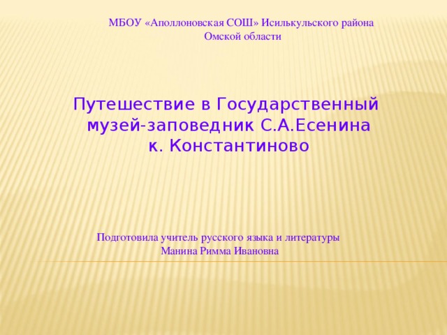 МБОУ «Аполлоновская СОШ» Исилькульского района Омской области Путешествие в Государственный музей-заповедник С.А.Есенина к. Константиново Подготовила учитель русского языка и литературы Манина Римма Ивановна