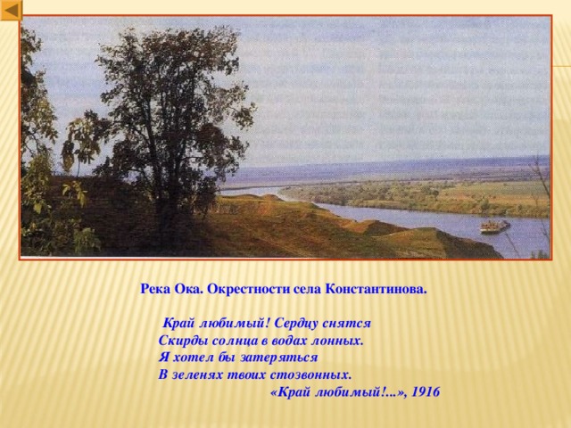 Река Ока. Окрестности села Константинова.   Край любимый! Сердцу снятся  Скирды солнца в водах лонных.  Я хотел бы затеряться  В зеленях твоих стозвонных.  «Край любимый!...», 1916