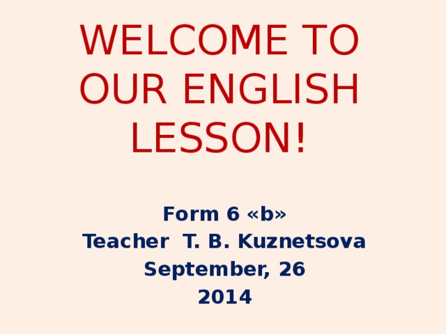 WELCOME TO OUR ENGLISH LESSON! Form 6 «b» Teacher T. B. Kuznetsova September, 26 2014