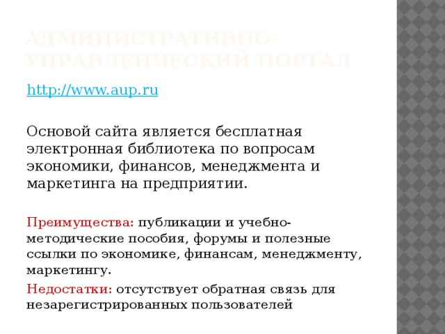 Административно-Управленческий Портал  http://www.aup.ru   Основой сайта является бесплатная электронная библиотека по вопросам экономики, финансов, менеджмента и маркетинга на предприятии. Преимущества: публикации и учебно-методические пособия, форумы и полезные ссылки по экономике, финансам, менеджменту, маркетингу. Недостатки: отсутствует обратная связь для незарегистрированных пользователей