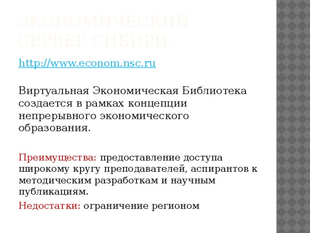 Экономический сервер Сибири.  http://www.econom.nsc.ru     Виртуальная Экономическая Библиотека создается в рамках концепции непрерывного экономического образования. Преимущества: предоставление доступа широкому кругу преподавателей, аспирантов к методическим разработкам и научным публикациям. Недостатки: ограничение регионом