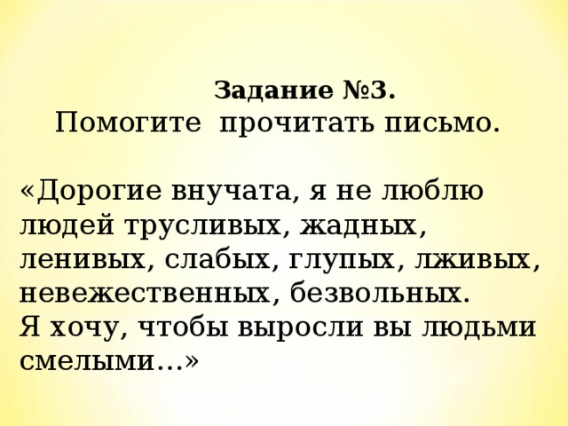 Задание №3.   Помогите прочитать письмо.   «Дорогие внучата, я не люблю людей трусливых, жадных, ленивых, слабых, глупых, лживых, невежественных, безвольных.  Я хочу, чтобы выросли вы людьми смелыми…»