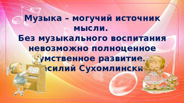 Музыка – могучий источник мысли.  Без музыкального воспитания невозможно полноценное умственное развитие.  Василий Сухомлинский