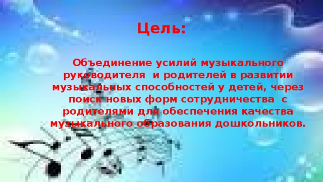 Цель: Объединение усилий музыкального руководителя и родителей в развитии музыкальных способностей у детей, через поиск новых форм сотрудничества с родителями для обеспечения качества музыкального образования дошкольников.