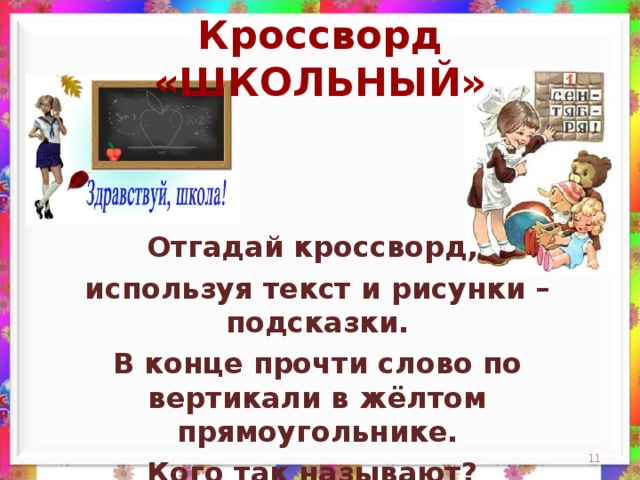 Кроссворд «ШКОЛЬНЫЙ» Отгадай кроссворд, используя текст и рисунки – подсказки. В конце прочти слово по вертикали в жёлтом прямоугольнике. Кого так называют? 9