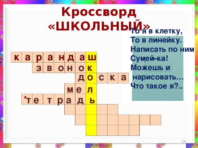 Кроссворд «ШКОЛЬНЫЙ» То я в клетку,  То в линейку.  Написать по ним  Сумей-ка!  Можешь и  нарисовать…  Что такое я?..    к а р а н д а ш                                                                                                                                                                 з в о н о к д о с к а м е л *  т е т р а д ь