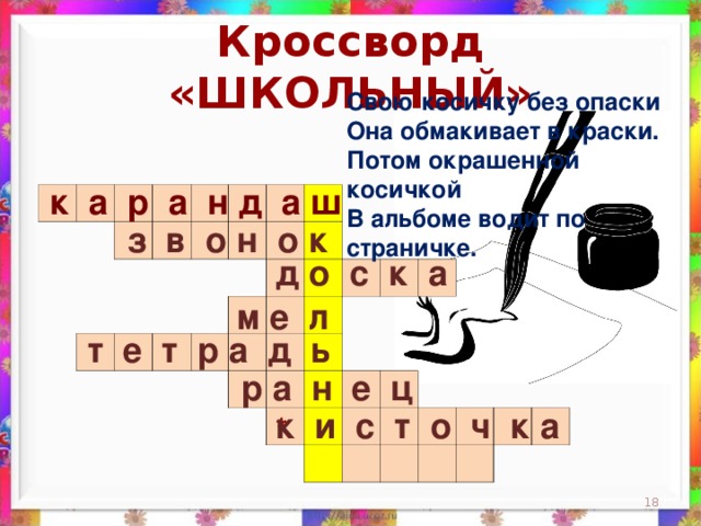 Кроссворд «ШКОЛЬНЫЙ» Свою косичку без опаски  Она обмакивает в краски.  Потом окрашенной косичкой  В альбоме водит по страничке.    к а р а н д а ш                                                                                                                                                                 з в о н о к д о с к а м е л  т е т р а д ь  р а н е ц к и с т о ч к а *