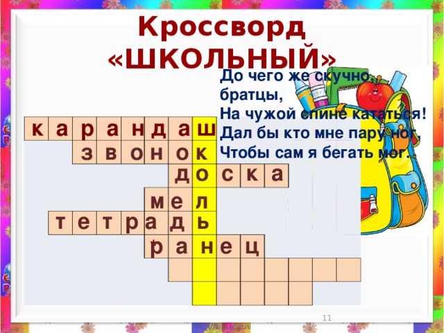 Кроссворд «ШКОЛЬНЫЙ» До чего же скучно, братцы,  На чужой спине кататься!  Дал бы кто мне пару ног,  Чтобы сам я бегать мог.    к а р а н д а ш                                                                                                                                                                 з в о н о к д о с к а м е л  т е т р а д ь р а н е ц *