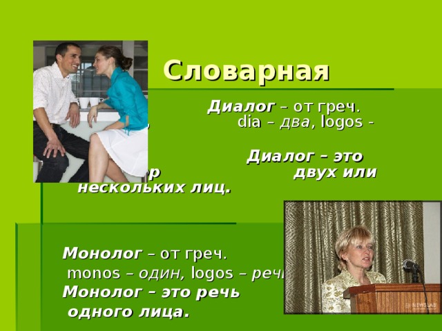 Словарная работа   Диалог – от греч. dialogos ,       dia – два , logos - речь.  Диалог – это разговор    двух или нескольких лиц.   Монолог – от греч .   monos – один, logos – речь. Монолог – это речь  одного лица.