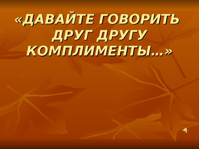 «ДАВАЙТЕ ГОВОРИТЬ  ДРУГ ДРУГУ КОМПЛИМЕНТЫ…»