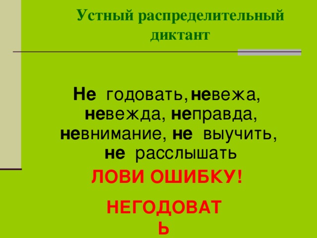 Устный распределительный диктант  Не годовать,  не вежа, не вежда, не правда, не внимание, не выучить, не расслышать ЛОВИ ОШИБКУ!  НЕГОДОВАТЬ