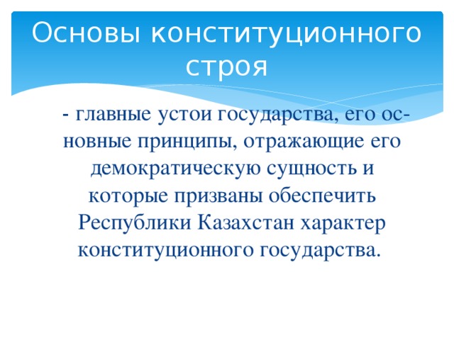 Основы конституционного строя - главные устои государства, его ос­новные принципы, отражающие его демократическую сущность и которые призваны обеспечить Республики Казахстан характер конституционного государства.