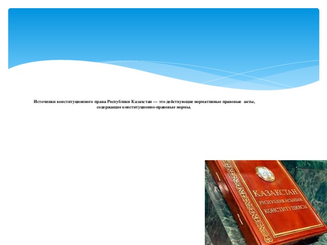 Источники конституционного права Республики Казахстан — это действующие нормативные правовые акты, содержащие конституционно-правовые нормы.