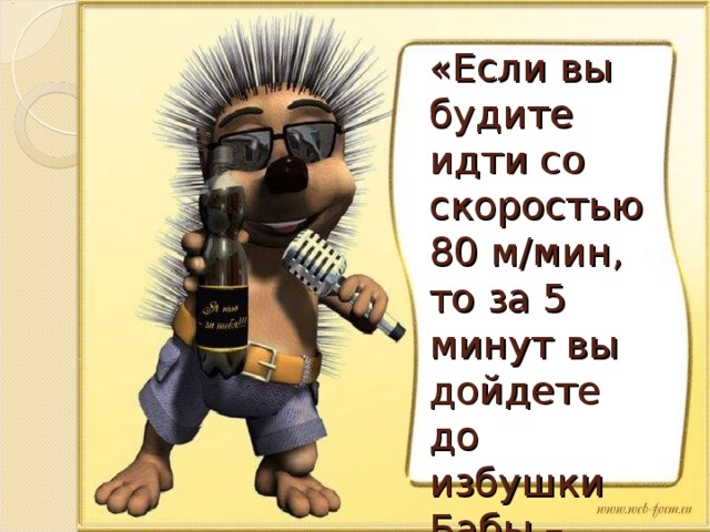 «Если вы будите идти со скоростью 80 м/мин, то за 5 минут вы дойдете до избушки Бабы – Яги.»