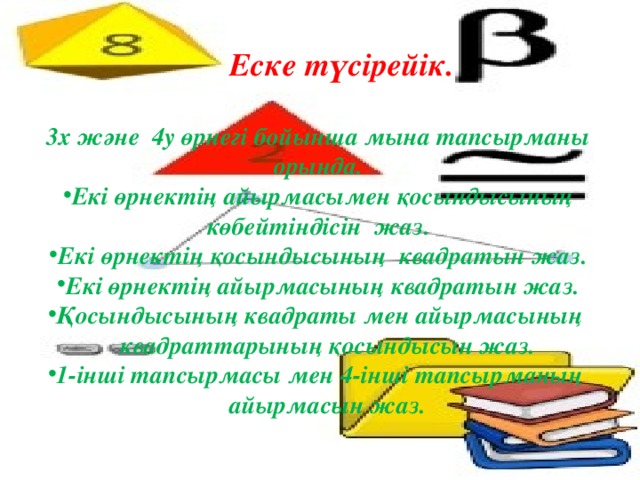 Еске түсірейік . 3х және 4у өрнегі бойынша мына тапсырманы орында. Екі өрнектің айырмасымен қосындысының көбейтіндісін жаз. Екі өрнектің қосындысының квадратын жаз. Екі өрнектің айырмасының квадратын жаз. Қосындысының квадраты мен айырмасының  квадраттарының қосындысын жаз. 1-інші тапсырмасы мен 4-інші тапсырманың  айырмасын жаз.