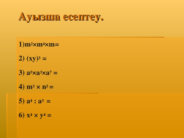 Ауызша есептеу. 1) m 2 ×m 4 ×m=  2) (xy) 3 =  3) a 5 ×a 3 ×a 7 =  4) m 3 × n 3 =  5) a 4 : a 3 =  6) x 4 × y 4 =