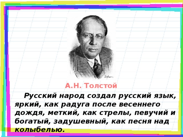 А.Н. Толстой   Русский народ создал русский язык, яркий, как радуга после весеннего дождя, меткий, как стрелы, певучий и богатый, задушевный, как песня над колыбелью.