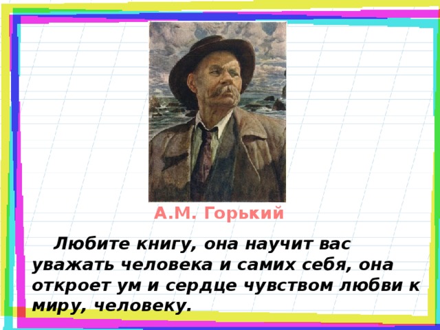 А.М. Горький   Любите книгу, она научит вас уважать человека и самих себя, она откроет ум и сердце чувством любви к миру, человеку.