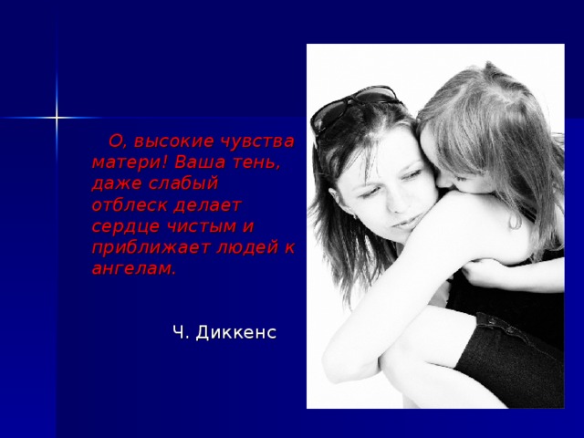 О, высокие чувства матери! Ваша тень, даже слабый отблеск делает сердце чистым и приближает людей к ангелам.                                                                                                 Ч. Диккенс