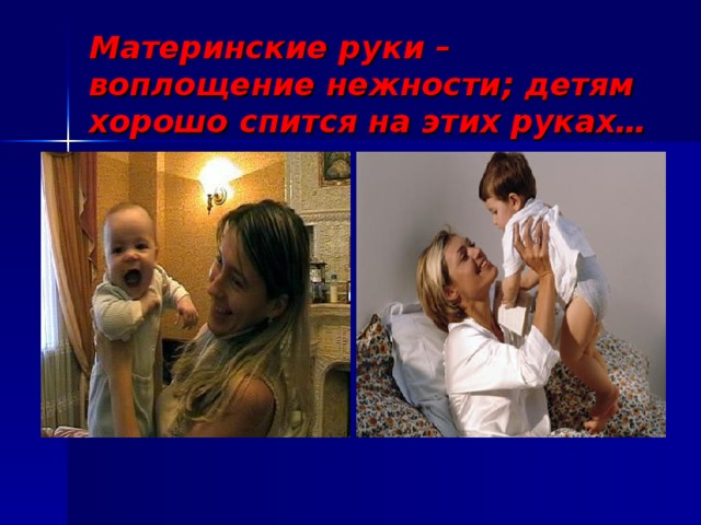 Материнские руки – воплощение нежности; детям хорошо спится на этих руках…