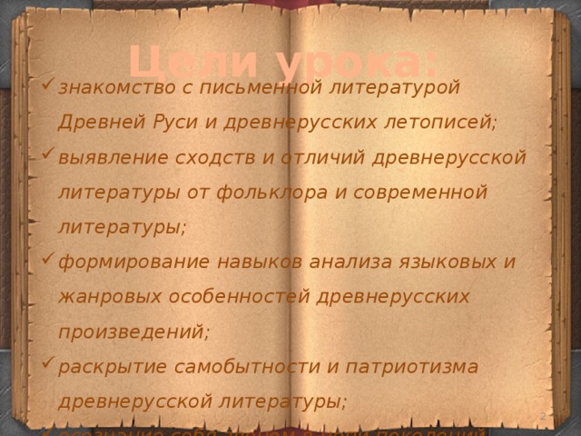 Цели урока: знакомство с письменной литературой Древней Руси и древнерусских летописей; выявление сходств и отличий древнерусской литературы от фольклора и современной литературы; формирование навыков анализа языковых и жанровых особенностей древнерусских произведений; раскрытие самобытности и патриотизма древнерусской литературы; осознание себя звеном в цепи поколений.