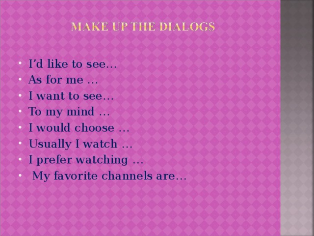 I’d like to see… As for me … I want to see… To my mind … I would choose … Usually I watch … I prefer watching …  My favorite channels are…