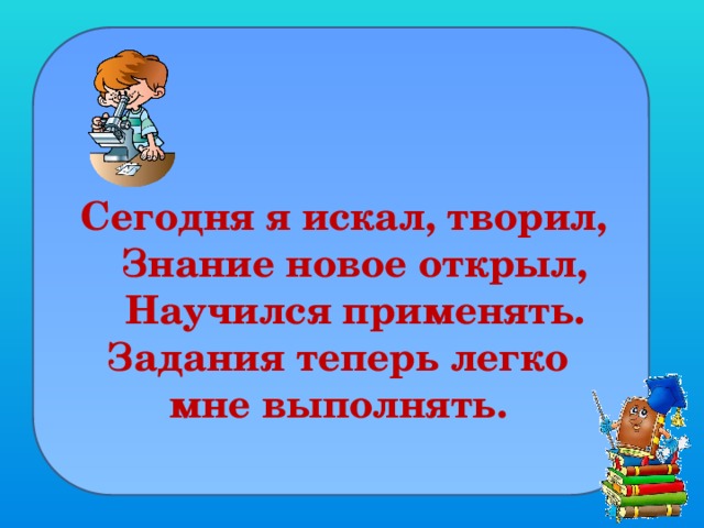 Сегодня я искал, творил,  Знание новое открыл,  Научился применять. Задания теперь легко мне выполнять.